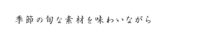 季節の旬な素材を味わいながら