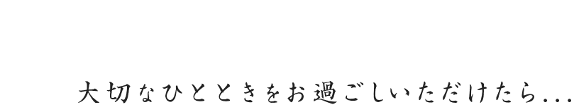 大切なひとときをお過ごしいただけたら...